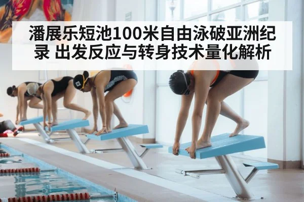 潘展乐短池100米自由泳破亚洲纪录 出发反应与转身技术量化解析