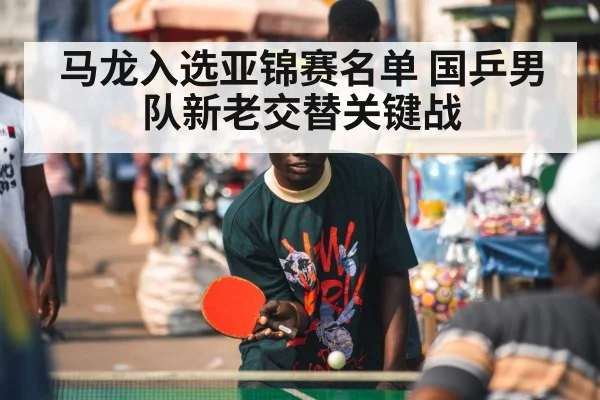 马龙入选亚锦赛名单 国乒男队新老交替关键战