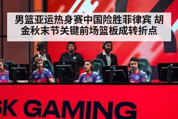 男篮亚运热身赛中国险胜菲律宾 胡金秋末节关键前场篮板成转折点