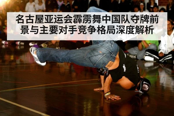 名古屋亚运会霹雳舞中国队夺牌前景与主要对手竞争格局深度解析 | aitiyu